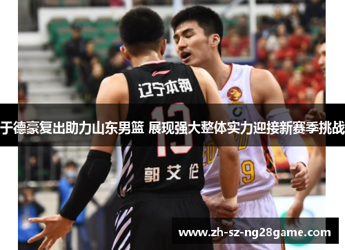 于德豪复出助力山东男篮 展现强大整体实力迎接新赛季挑战