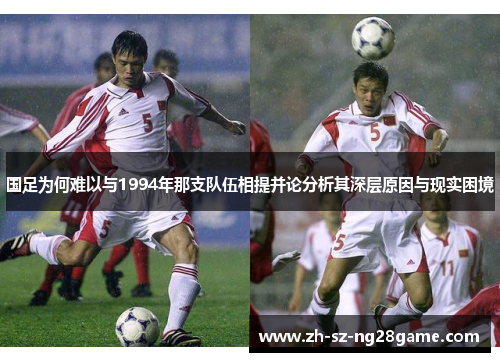 国足为何难以与1994年那支队伍相提并论分析其深层原因与现实困境