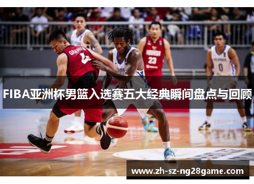 FIBA亚洲杯男篮入选赛五大经典瞬间盘点与回顾