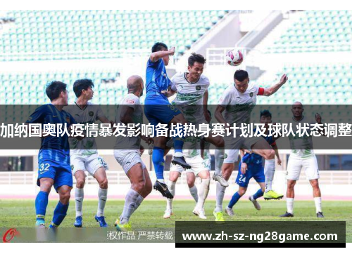 加纳国奥队疫情暴发影响备战热身赛计划及球队状态调整