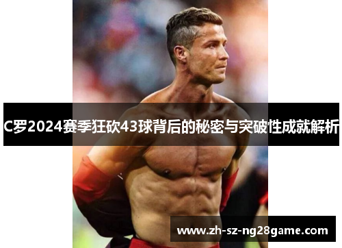 C罗2024赛季狂砍43球背后的秘密与突破性成就解析