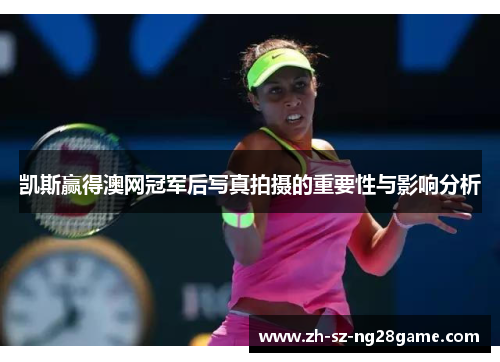凯斯赢得澳网冠军后写真拍摄的重要性与影响分析
