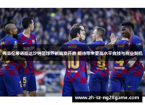 弗洛伦蒂诺抵达沙特足球界新篇章开启 期待带来更高水平竞技与商业契机