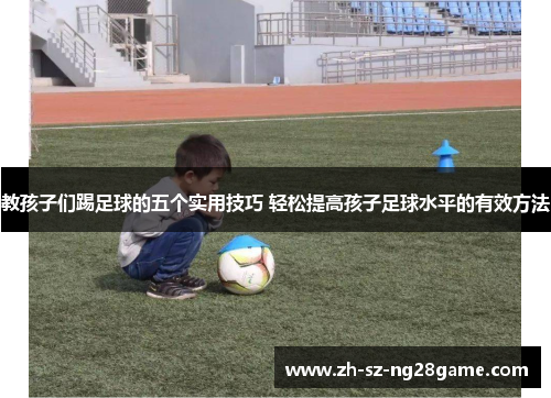 教孩子们踢足球的五个实用技巧 轻松提高孩子足球水平的有效方法