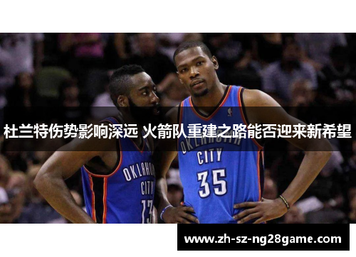 杜兰特伤势影响深远 火箭队重建之路能否迎来新希望