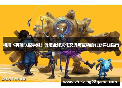 利用《英雄联盟手游》促进全球文化交流与互动的创新实践指南