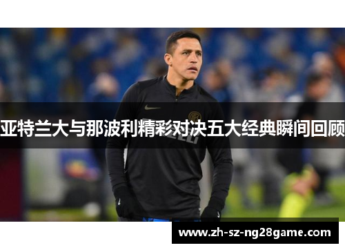 亚特兰大与那波利精彩对决五大经典瞬间回顾