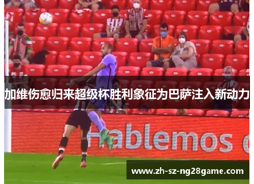 加维伤愈归来超级杯胜利象征为巴萨注入新动力