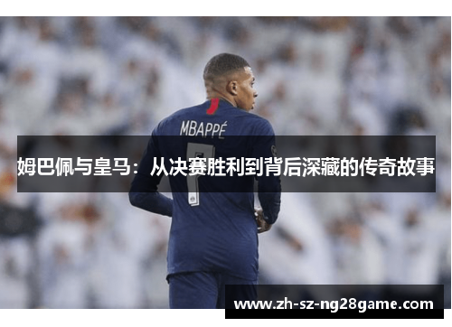 姆巴佩与皇马：从决赛胜利到背后深藏的传奇故事