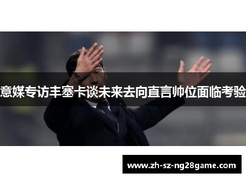 意媒专访丰塞卡谈未来去向直言帅位面临考验