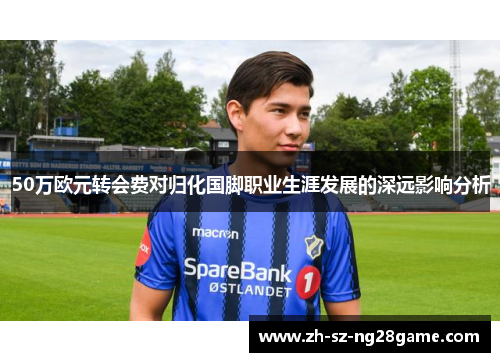 50万欧元转会费对归化国脚职业生涯发展的深远影响分析