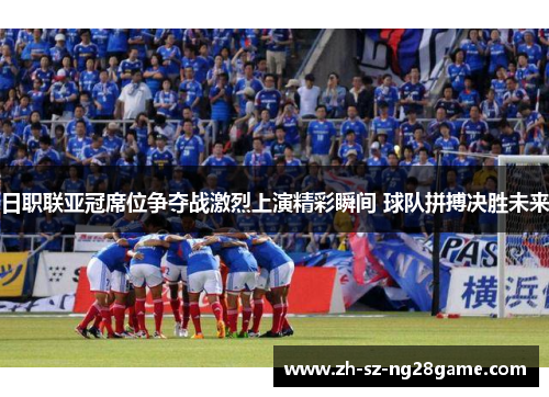 日职联亚冠席位争夺战激烈上演精彩瞬间 球队拼搏决胜未来