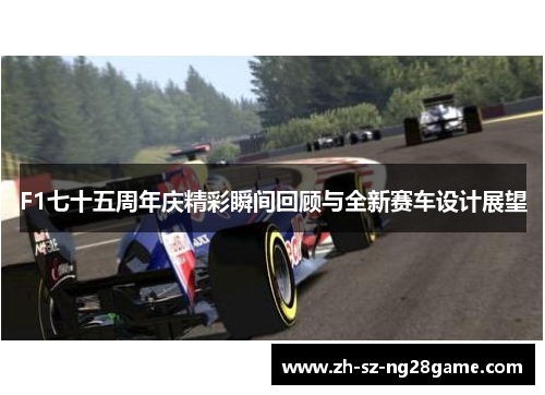 F1七十五周年庆精彩瞬间回顾与全新赛车设计展望