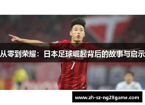 从零到荣耀：日本足球崛起背后的故事与启示