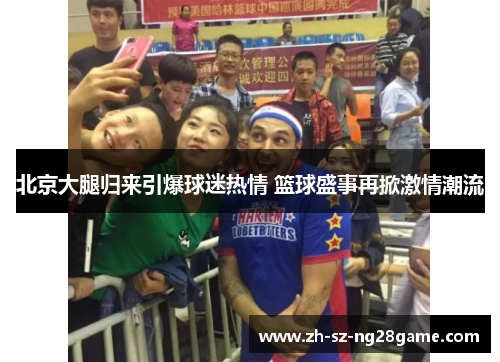 北京大腿归来引爆球迷热情 篮球盛事再掀激情潮流