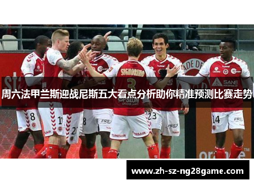 周六法甲兰斯迎战尼斯五大看点分析助你精准预测比赛走势