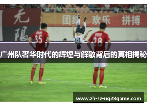 广州队奢华时代的辉煌与解散背后的真相揭秘