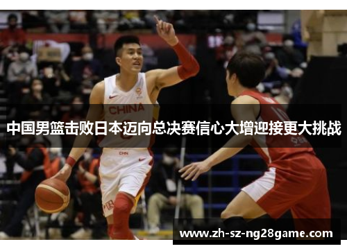 中国男篮击败日本迈向总决赛信心大增迎接更大挑战