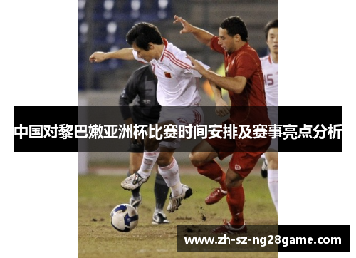 中国对黎巴嫩亚洲杯比赛时间安排及赛事亮点分析
