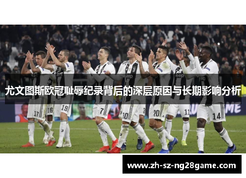 尤文图斯欧冠耻辱纪录背后的深层原因与长期影响分析