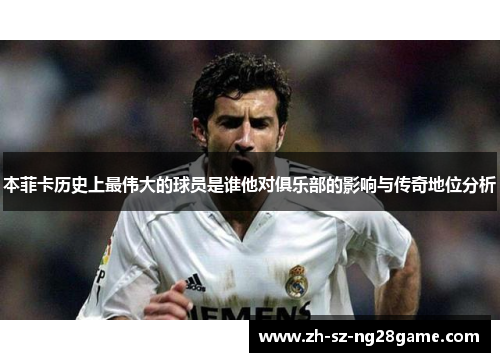 本菲卡历史上最伟大的球员是谁他对俱乐部的影响与传奇地位分析