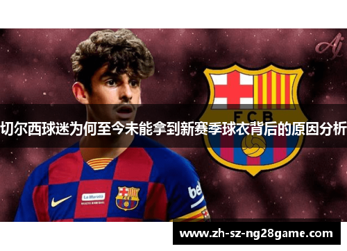 切尔西球迷为何至今未能拿到新赛季球衣背后的原因分析