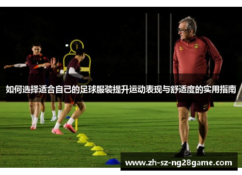 如何选择适合自己的足球服装提升运动表现与舒适度的实用指南