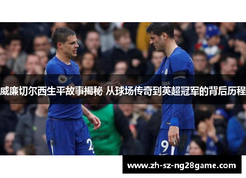 威廉切尔西生平故事揭秘 从球场传奇到英超冠军的背后历程