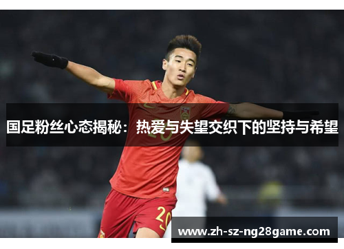 国足粉丝心态揭秘：热爱与失望交织下的坚持与希望