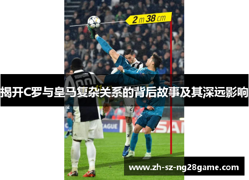 揭开C罗与皇马复杂关系的背后故事及其深远影响