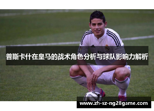 普斯卡什在皇马的战术角色分析与球队影响力解析
