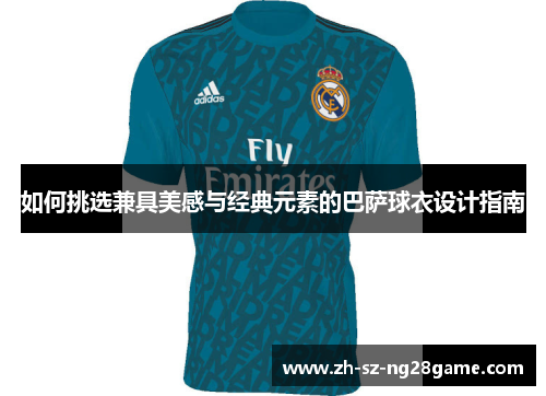 如何挑选兼具美感与经典元素的巴萨球衣设计指南