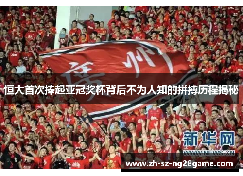 恒大首次捧起亚冠奖杯背后不为人知的拼搏历程揭秘