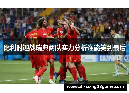 比利时迎战瑞典两队实力分析谁能笑到最后