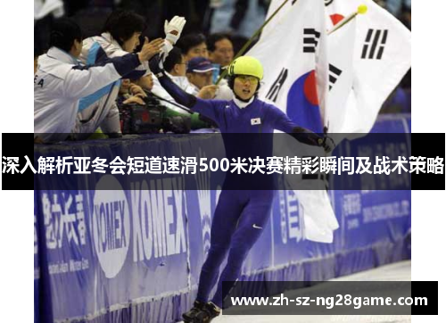 深入解析亚冬会短道速滑500米决赛精彩瞬间及战术策略