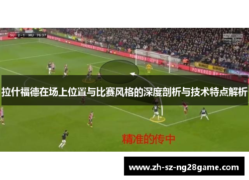 拉什福德在场上位置与比赛风格的深度剖析与技术特点解析