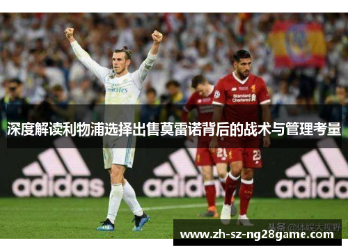 深度解读利物浦选择出售莫雷诺背后的战术与管理考量