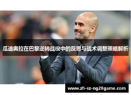 瓜迪奥拉在巴黎逆转战役中的反思与战术调整策略解析