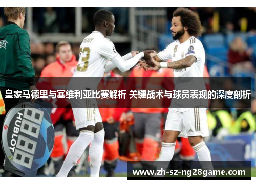 皇家马德里与塞维利亚比赛解析 关键战术与球员表现的深度剖析