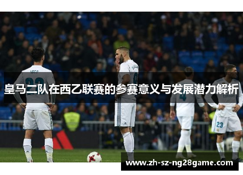 皇马二队在西乙联赛的参赛意义与发展潜力解析