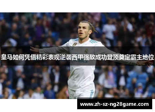皇马如何凭借精彩表现逆袭西甲强敌成功登顶奠定霸主地位