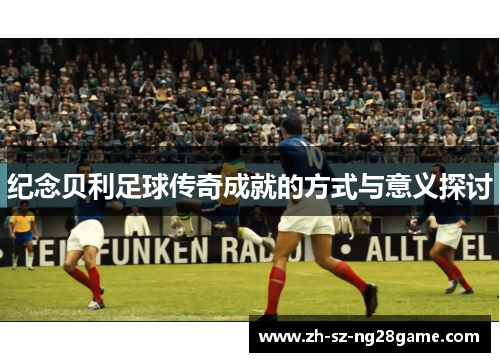 纪念贝利足球传奇成就的方式与意义探讨