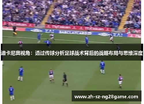 迪卡尼奥视角：透过传球分析足球战术背后的战略布局与思维深度