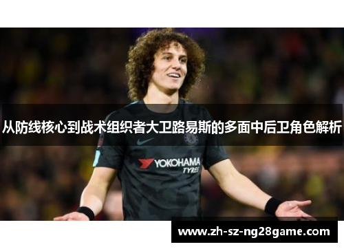 从防线核心到战术组织者大卫路易斯的多面中后卫角色解析