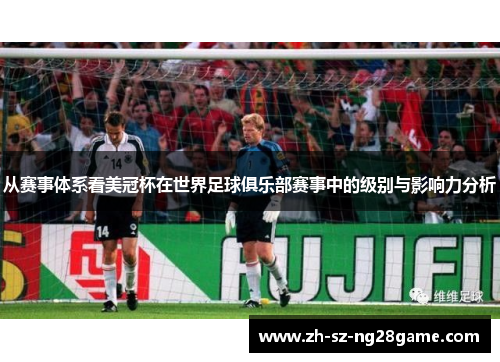 从赛事体系看美冠杯在世界足球俱乐部赛事中的级别与影响力分析