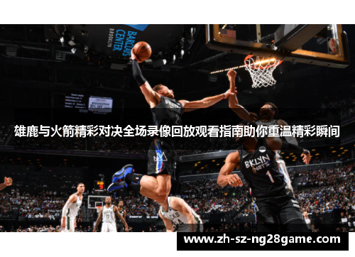 雄鹿与火箭精彩对决全场录像回放观看指南助你重温精彩瞬间