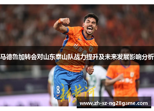 马德鲁加转会对山东泰山队战力提升及未来发展影响分析