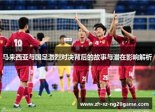 马来西亚与国足激烈对决背后的故事与潜在影响解析