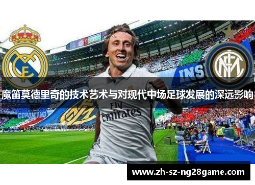 魔笛莫德里奇的技术艺术与对现代中场足球发展的深远影响
