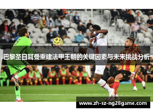 巴黎圣日耳曼重建法甲王朝的关键因素与未来挑战分析